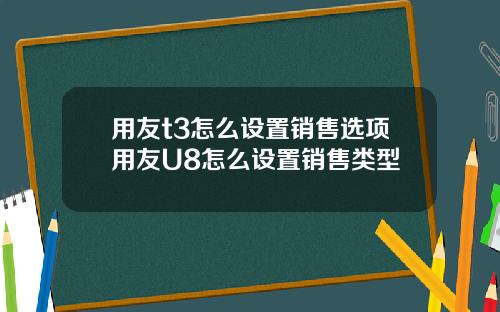 用友t3怎么设置销售选项用友U8怎么设置销售类型