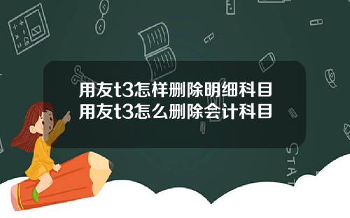 用友t3怎样删除明细科目用友t3怎么删除会计科目