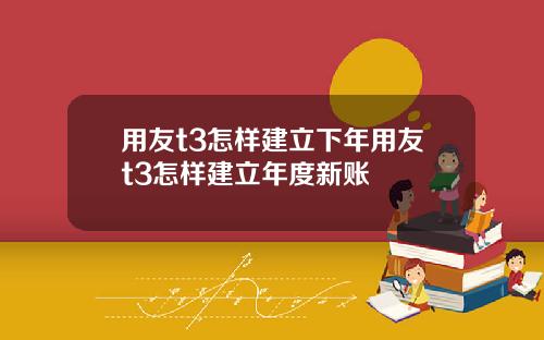 用友t3怎样建立下年用友t3怎样建立年度新账