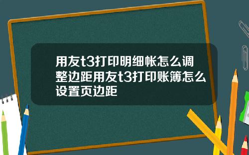 用友t3打印明细帐怎么调整边距用友t3打印账簿怎么设置页边距