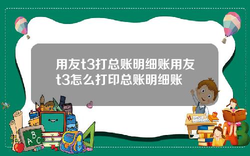 用友t3打总账明细账用友t3怎么打印总账明细账