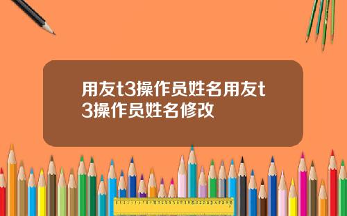 用友t3操作员姓名用友t3操作员姓名修改