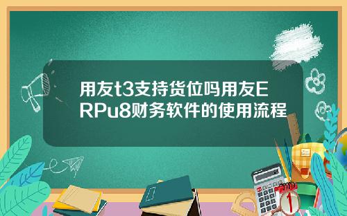 用友t3支持货位吗用友ERPu8财务软件的使用流程