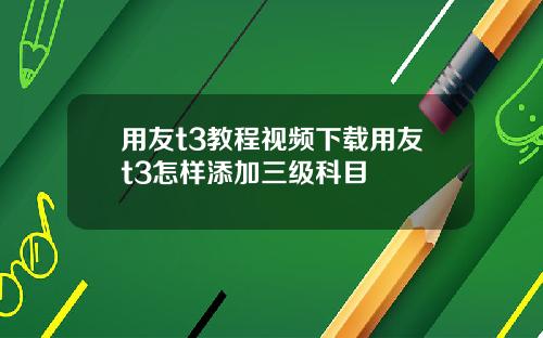 用友t3教程视频下载用友t3怎样添加三级科目