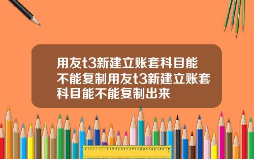 用友t3新建立账套科目能不能复制用友t3新建立账套科目能不能复制出来