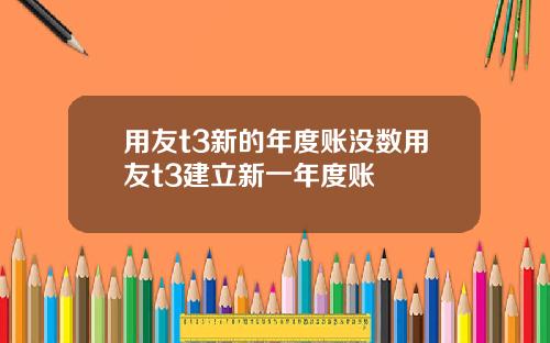 用友t3新的年度账没数用友t3建立新一年度账