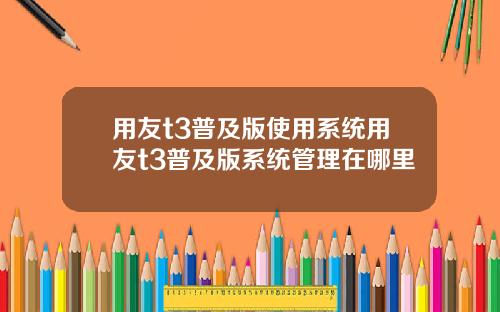 用友t3普及版使用系统用友t3普及版系统管理在哪里