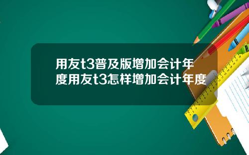 用友t3普及版增加会计年度用友t3怎样增加会计年度