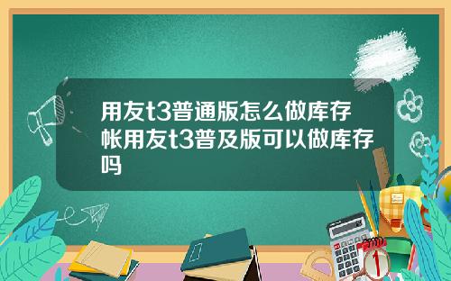 用友t3普通版怎么做库存帐用友t3普及版可以做库存吗