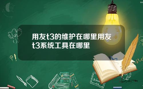 用友t3的维护在哪里用友t3系统工具在哪里