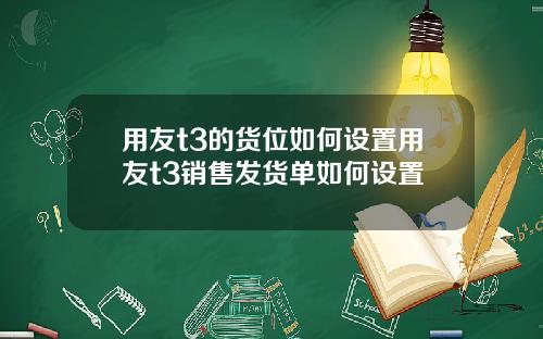 用友t3的货位如何设置用友t3销售发货单如何设置