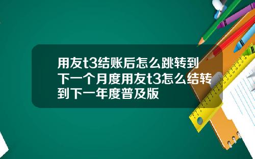 用友t3结账后怎么跳转到下一个月度用友t3怎么结转到下一年度普及版