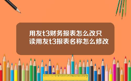 用友t3财务报表怎么改只读用友t3报表名称怎么修改