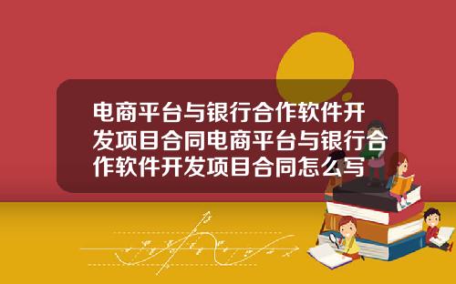 电商平台与银行合作软件开发项目合同电商平台与银行合作软件开发项目合同怎么写