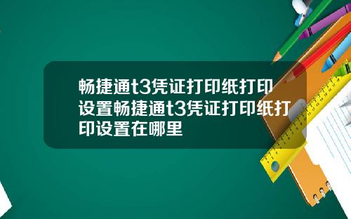 畅捷通t3凭证打印纸打印设置畅捷通t3凭证打印纸打印设置在哪里