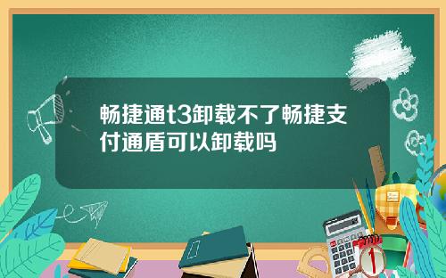 畅捷通t3卸载不了畅捷支付通盾可以卸载吗