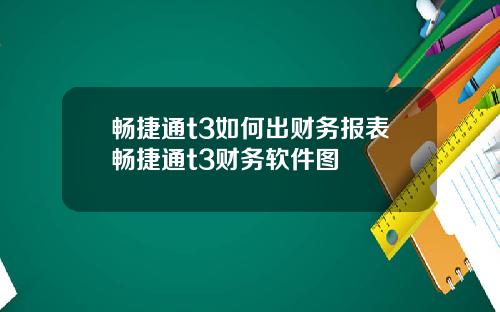 畅捷通t3如何出财务报表畅捷通t3财务软件图