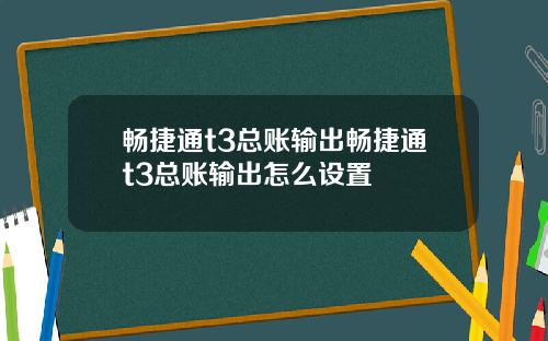 畅捷通t3总账输出畅捷通t3总账输出怎么设置