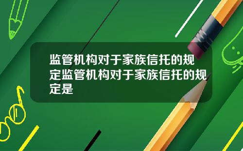 监管机构对于家族信托的规定监管机构对于家族信托的规定是