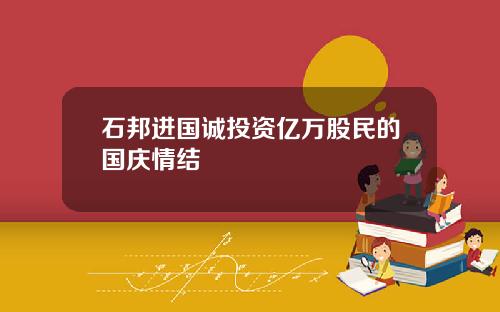 石邦进国诚投资亿万股民的国庆情结