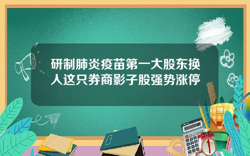 研制肺炎疫苗第一大股东换人这只券商影子股强势涨停