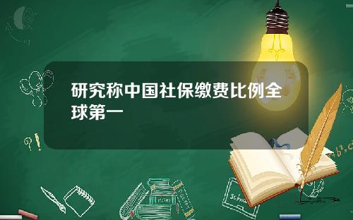 研究称中国社保缴费比例全球第一