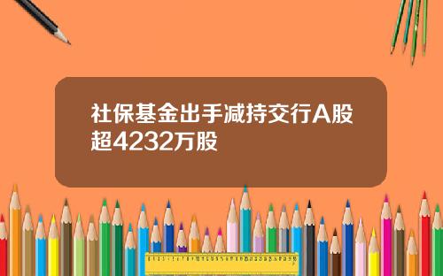 社保基金出手减持交行A股超4232万股