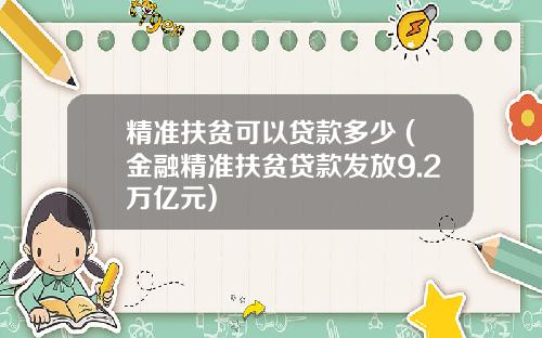 精准扶贫可以贷款多少 (金融精准扶贫贷款发放9.2万亿元)