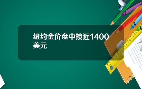 纽约金价盘中接近1400美元