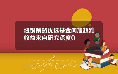 纽银策略优选基金闫旭超额收益来自研究深度0