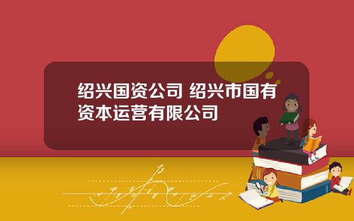 绍兴国资公司 绍兴市国有资本运营有限公司