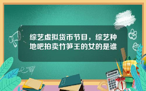 综艺虚拟货币节目，综艺种地吧拍卖竹笋王的女的是谁