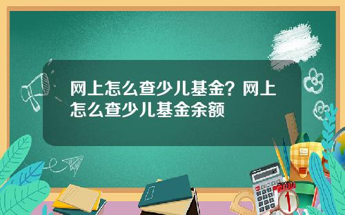 网上怎么查少儿基金？网上怎么查少儿基金余额