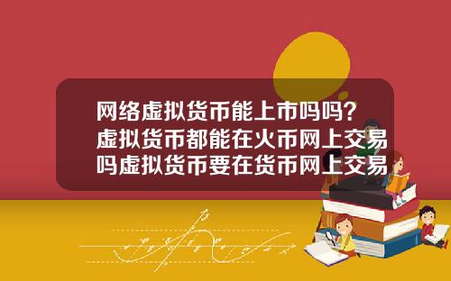 网络虚拟货币能上市吗吗？虚拟货币都能在火币网上交易吗虚拟货币要在货币网上交易要什么条件