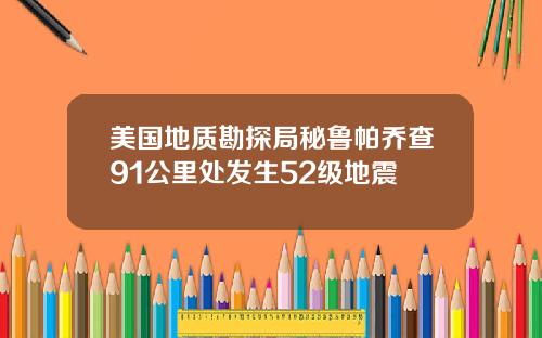 美国地质勘探局秘鲁帕乔查91公里处发生52级地震