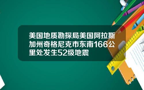 美国地质勘探局美国阿拉斯加州奇格尼克市东南166公里处发生52级地震