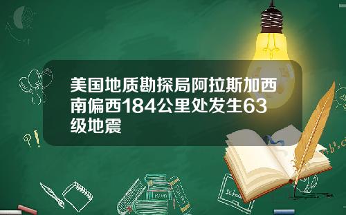 美国地质勘探局阿拉斯加西南偏西184公里处发生63级地震