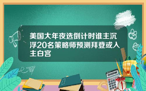 美国大年夜选倒计时谁主沉浮20名策略师预测拜登或入主白宫