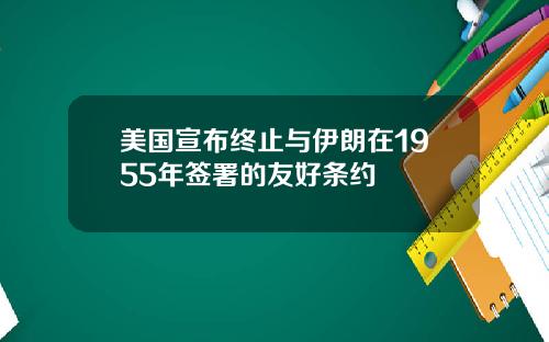 美国宣布终止与伊朗在1955年签署的友好条约