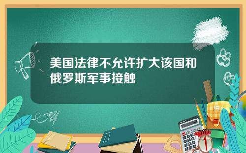 美国法律不允许扩大该国和俄罗斯军事接触