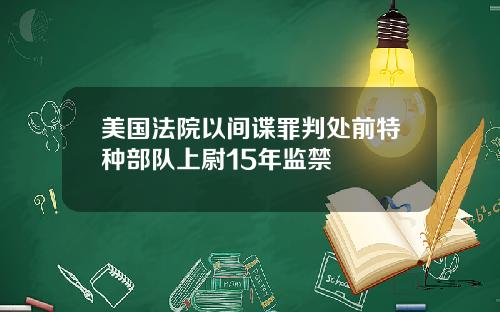 美国法院以间谍罪判处前特种部队上尉15年监禁