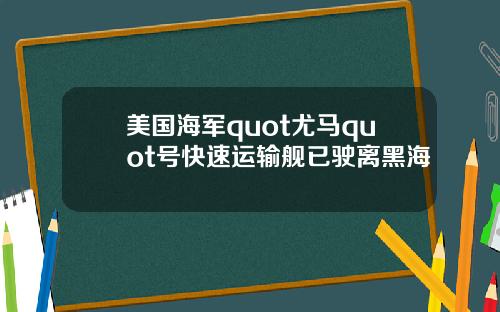 美国海军quot尤马quot号快速运输舰已驶离黑海