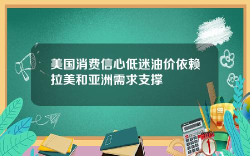 美国消费信心低迷油价依赖拉美和亚洲需求支撑