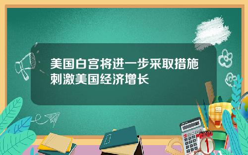 美国白宫将进一步采取措施刺激美国经济增长