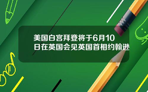 美国白宫拜登将于6月10日在英国会见英国首相约翰逊