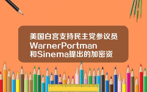 美国白宫支持民主党参议员WarnerPortman和Sinema提出的加密资产修正案