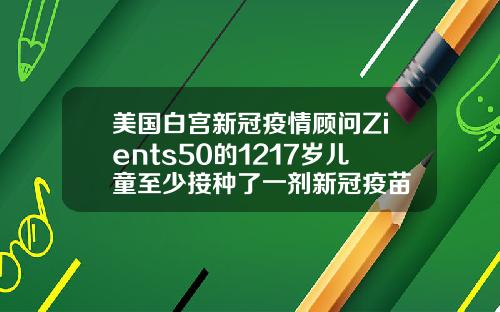 美国白宫新冠疫情顾问Zients50的1217岁儿童至少接种了一剂新冠疫苗