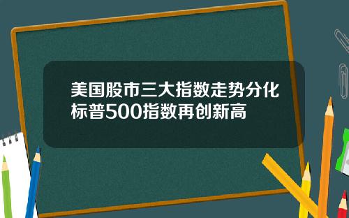 美国股市三大指数走势分化标普500指数再创新高