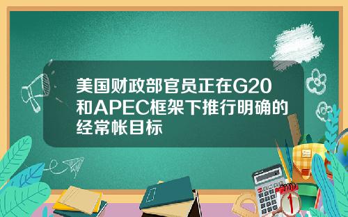 美国财政部官员正在G20和APEC框架下推行明确的经常帐目标