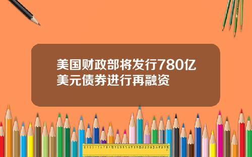 美国财政部将发行780亿美元债券进行再融资